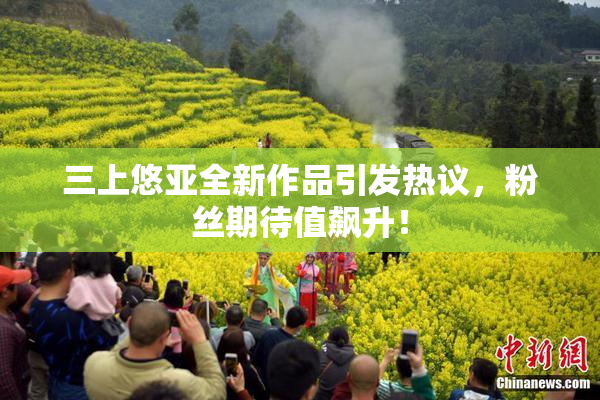 三上悠亚全新作品引发热议，粉丝期待值飙升！