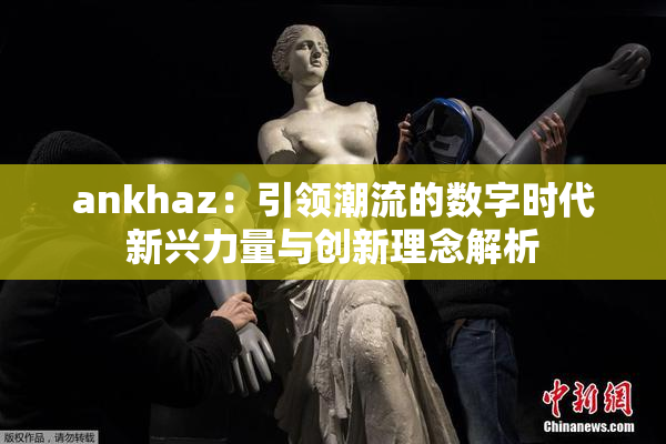 ankhaz：引领潮流的数字时代新兴力量与创新理念解析