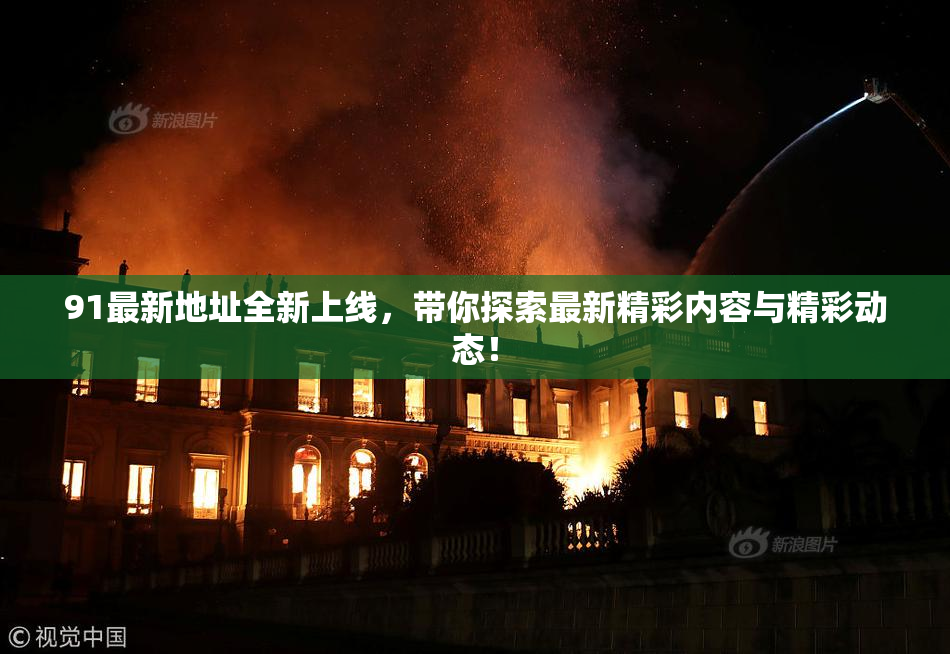 91最新地址全新上线，带你探索最新精彩内容与精彩动态！