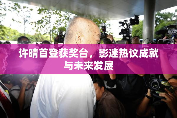 许晴首登获奖台，影迷热议成就与未来发展