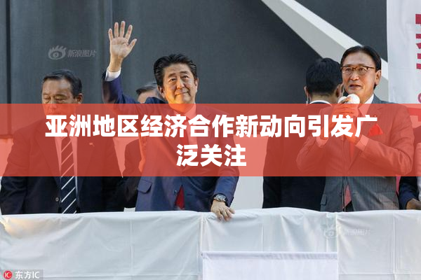 亚洲地区经济合作新动向引发广泛关注