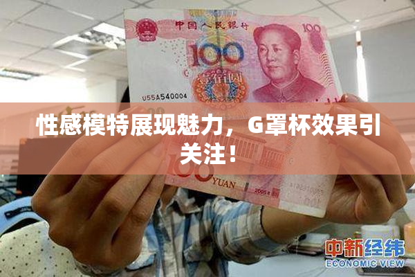 性感模特展现魅力，G罩杯效果引关注！