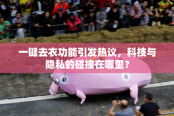 一键去衣功能引发热议，科技与隐私的碰撞在哪里？