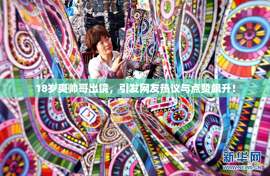 18岁爽帅哥出镜，引发网友热议与点赞飙升！