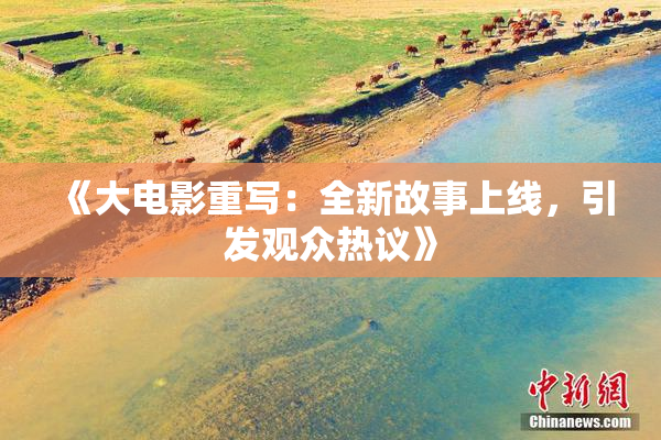 《大电影重写：全新故事上线，引发观众热议》