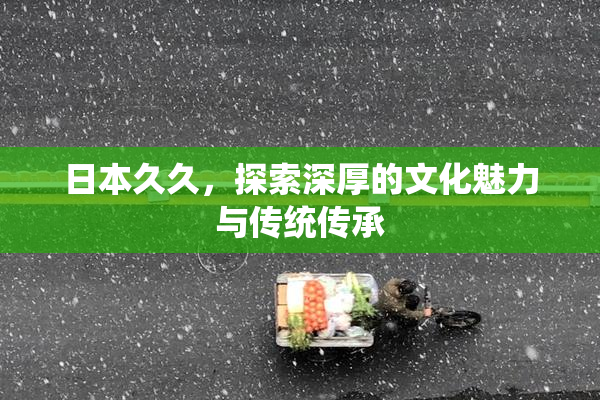 日本久久，探索深厚的文化魅力与传统传承