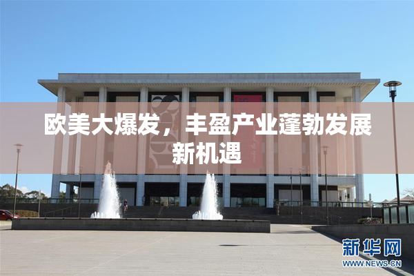 欧美大爆发，丰盈产业蓬勃发展新机遇
