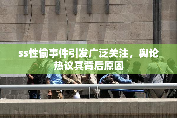 ss性偷事件引发广泛关注，舆论热议其背后原因