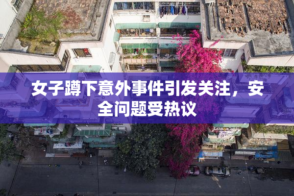 女子蹲下意外事件引发关注，安全问题受热议