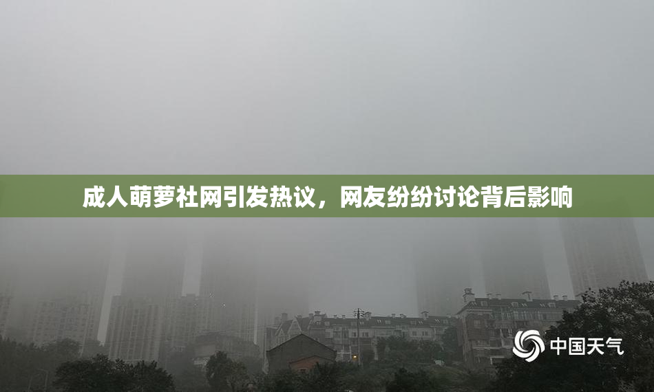 成人萌萝社网引发热议，网友纷纷讨论背后影响