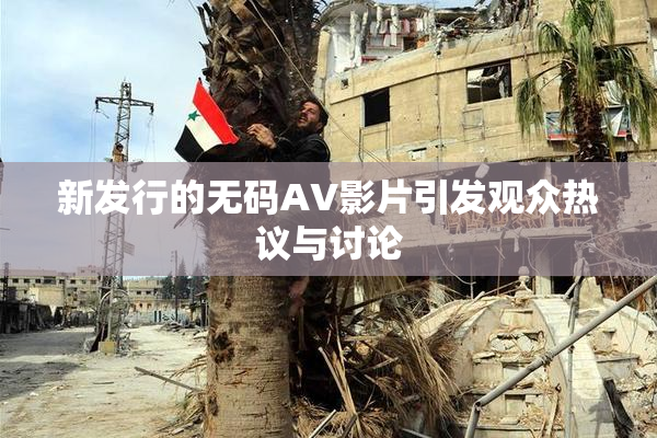 新发行的无码AV影片引发观众热议与讨论