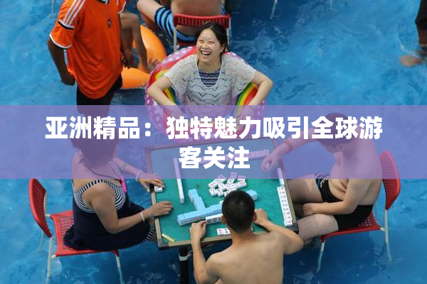亚洲精品：独特魅力吸引全球游客关注