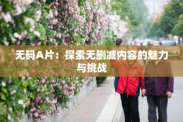 无码A片：探索无删减内容的魅力与挑战