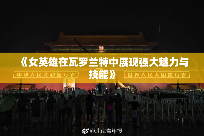 《女英雄在瓦罗兰特中展现强大魅力与技能》