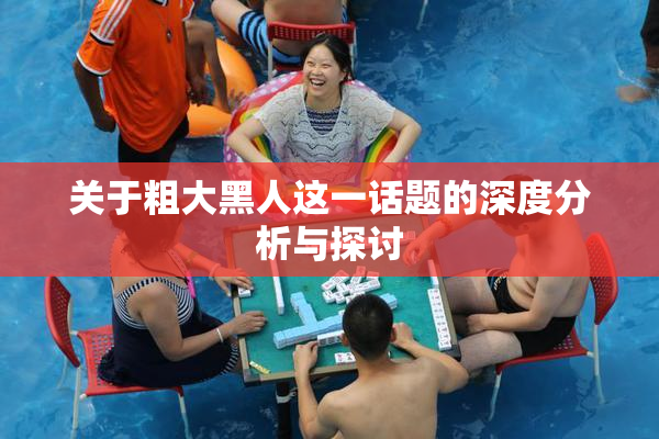 关于粗大黑人这一话题的深度分析与探讨