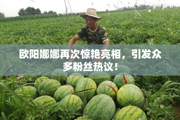 欧阳娜娜再次惊艳亮相，引发众多粉丝热议！