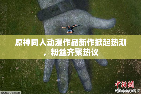 原神同人动漫作品新作掀起热潮，粉丝齐聚热议