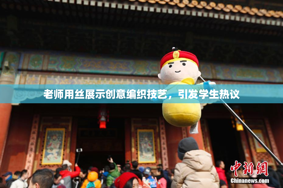 老师用丝展示创意编织技艺，引发学生热议