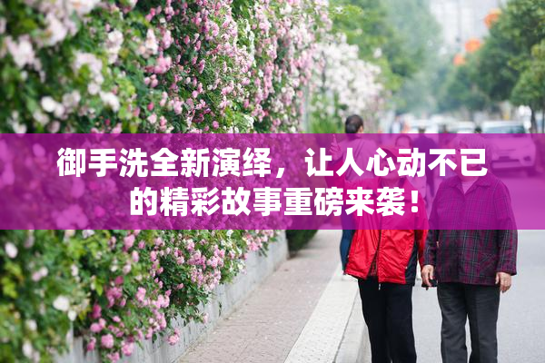 御手洗全新演绎，让人心动不已的精彩故事重磅来袭！