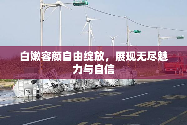 白嫩容颜自由绽放，展现无尽魅力与自信