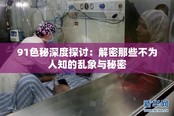 91色秘深度探讨：解密那些不为人知的乱象与秘密