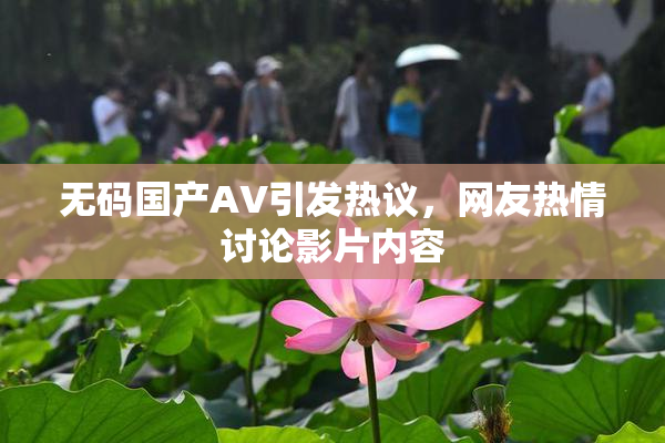 无码国产AV引发热议，网友热情讨论影片内容