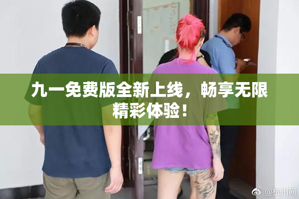 九一免费版全新上线，畅享无限精彩体验！
