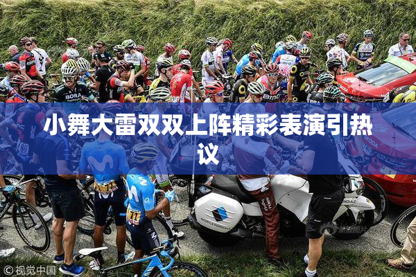 小舞大雷双双上阵精彩表演引热议