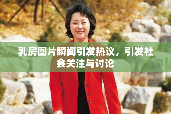 乳房图片瞬间引发热议，引发社会关注与讨论