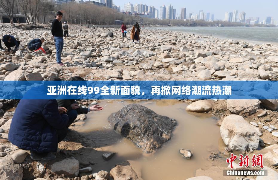 亚洲在线99全新面貌，再掀网络潮流热潮