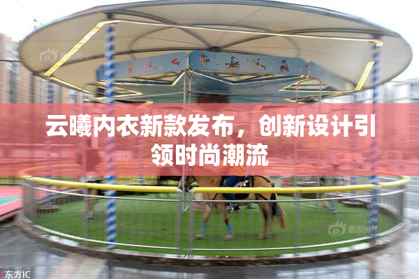 云曦内衣新款发布，创新设计引领时尚潮流