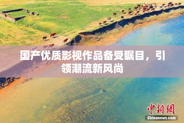国产优质影视作品备受瞩目，引领潮流新风尚