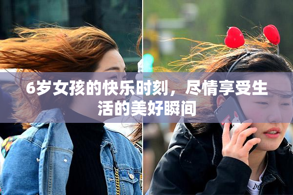 6岁女孩的快乐时刻，尽情享受生活的美好瞬间