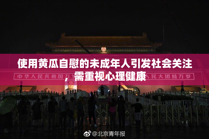 使用黄瓜自慰的未成年人引发社会关注，需重视心理健康
