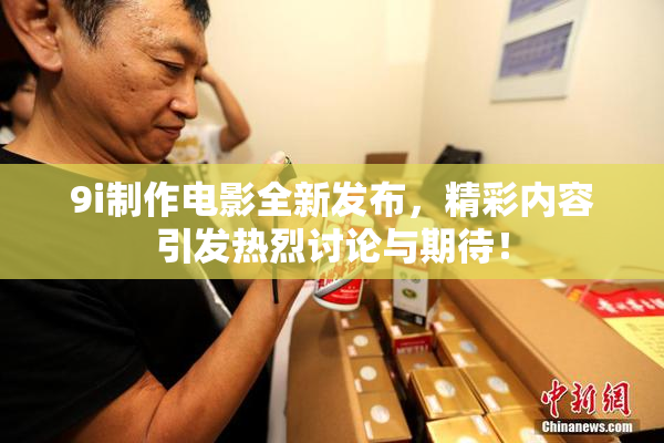 9i制作电影全新发布，精彩内容引发热烈讨论与期待！