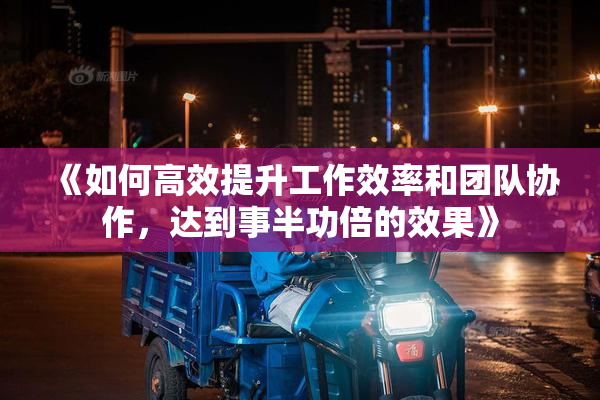 《如何高效提升工作效率和团队协作，达到事半功倍的效果》