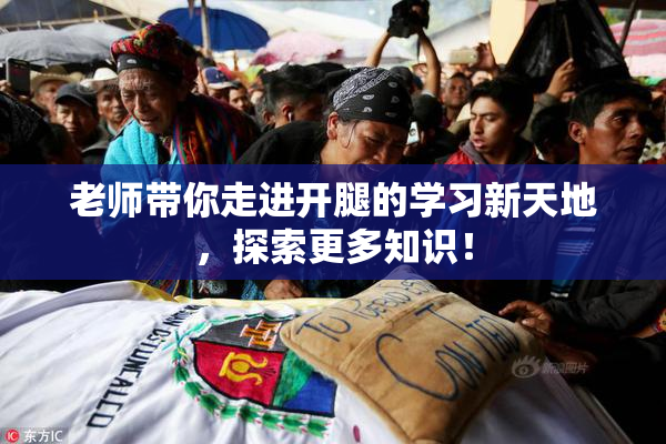 老师带你走进开腿的学习新天地，探索更多知识！
