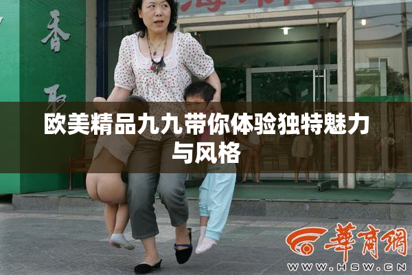 欧美精品九九带你体验独特魅力与风格