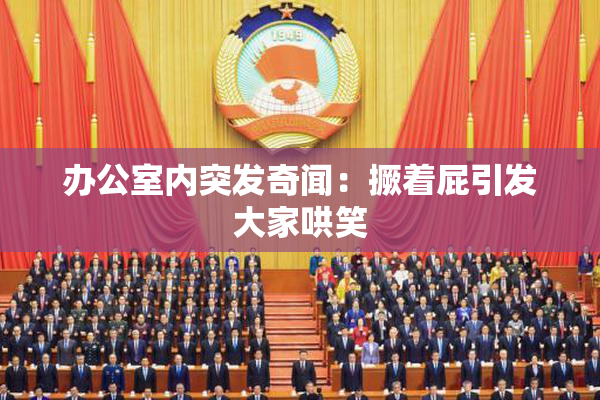 办公室内突发奇闻：撅着屁引发大家哄笑