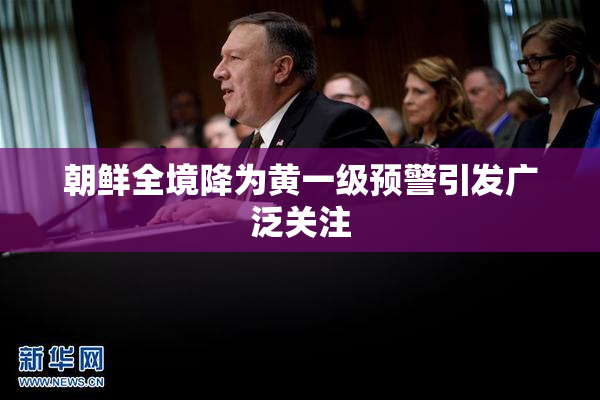 朝鲜全境降为黄一级预警引发广泛关注