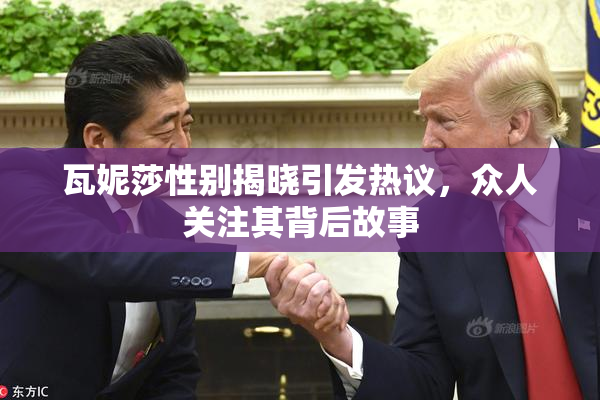 瓦妮莎性别揭晓引发热议，众人关注其背后故事