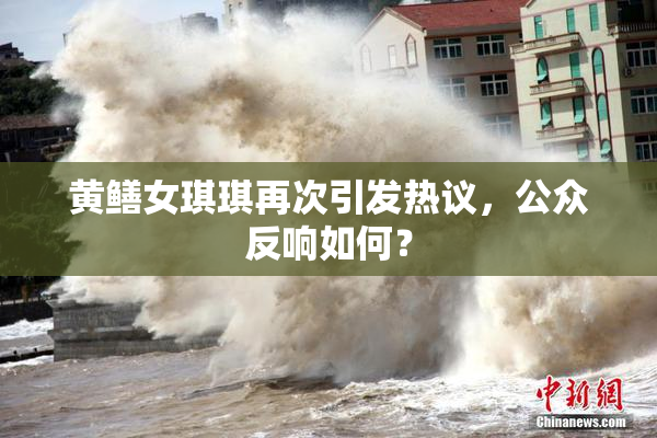 黄鳝女琪琪再次引发热议，公众反响如何？