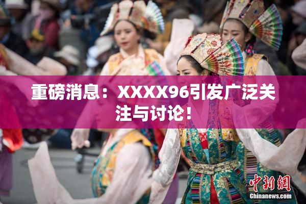 重磅消息：XXXX96引发广泛关注与讨论！