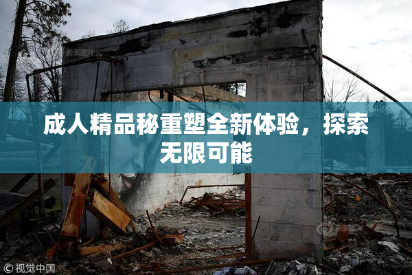 成人精品秘重塑全新体验，探索无限可能