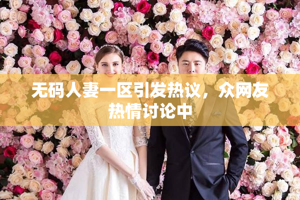 无码人妻一区引发热议，众网友热情讨论中