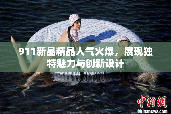 911新品精品人气火爆，展现独特魅力与创新设计