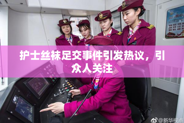 护士丝袜足交事件引发热议，引众人关注