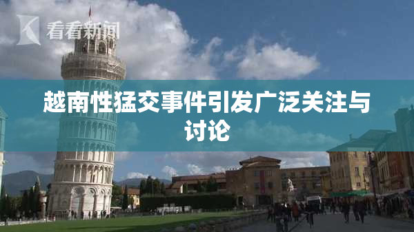 越南性猛交事件引发广泛关注与讨论