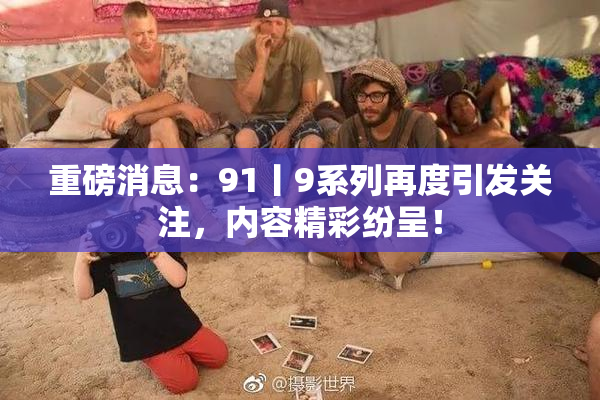 重磅消息：91丨9系列再度引发关注，内容精彩纷呈！
