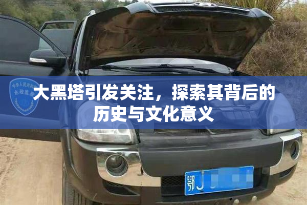 大黑塔引发关注，探索其背后的历史与文化意义